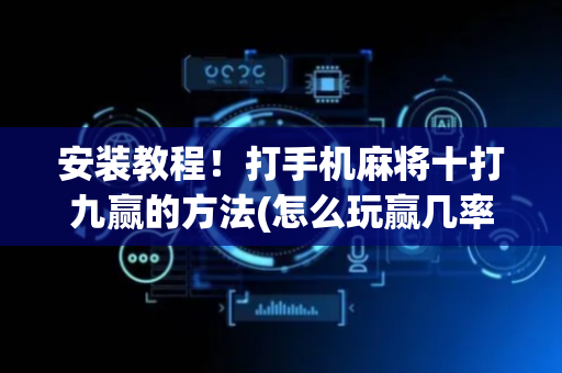 安装教程！打手机麻将十打九赢的方法(怎么玩赢几率大)