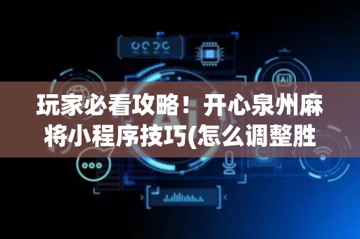 玩家必看攻略！开心泉州麻将小程序技巧(怎么调整胜率)