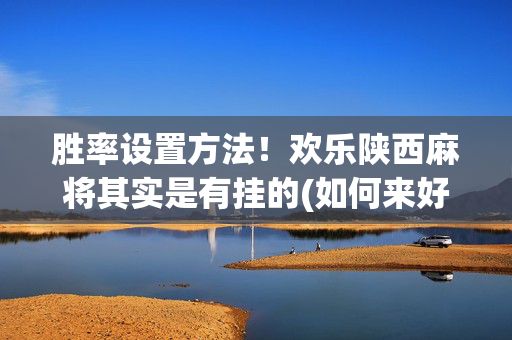 胜率设置方法！欢乐陕西麻将其实是有挂的(如何来好牌)