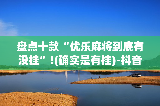 盘点十款“优乐麻将到底有没挂”!(确实是有挂)-抖音