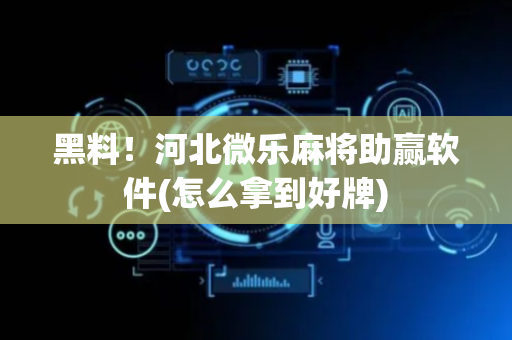 黑料！河北微乐麻将助赢软件(怎么拿到好牌)