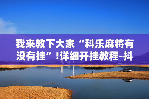 我来教下大家“科乐麻将有没有挂”!详细开挂教程-抖音