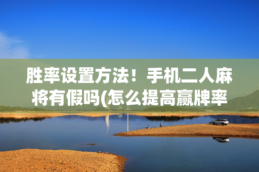 胜率设置方法！手机二人麻将有假吗(怎么提高赢牌率)