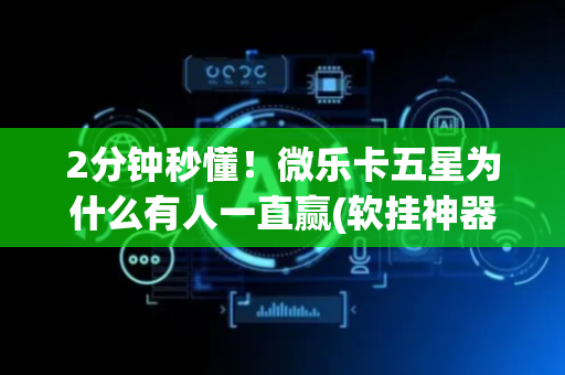 2分钟秒懂！微乐卡五星为什么有人一直赢(软挂神器)