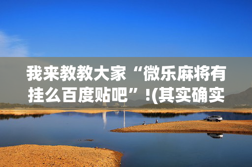 我来教教大家“微乐麻将有挂么百度贴吧”!(其实确实有挂)-抖音