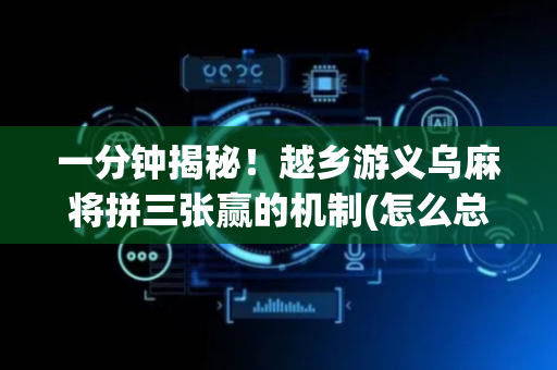 一分钟揭秘！越乡游义乌麻将拼三张赢的机制(怎么总是输)