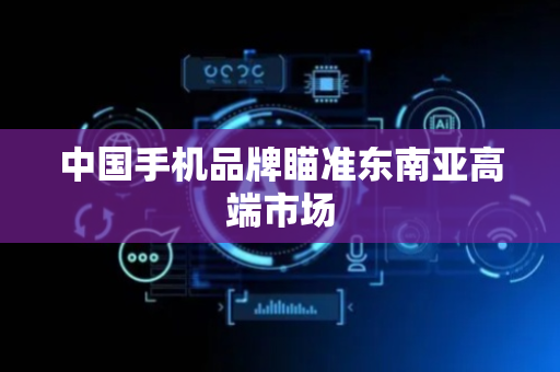 中国手机品牌瞄准东南亚高端市场