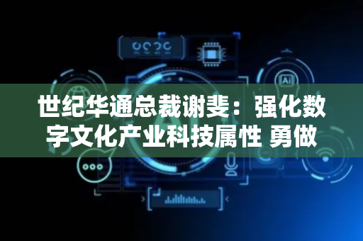 世纪华通总裁谢斐：强化数字文化产业科技属性 勇做新质增长极