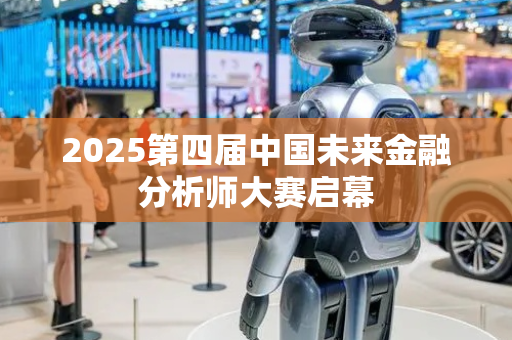 2025第四届中国未来金融分析师大赛启幕