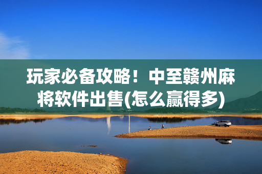 玩家必备攻略！中至赣州麻将软件出售(怎么赢得多)