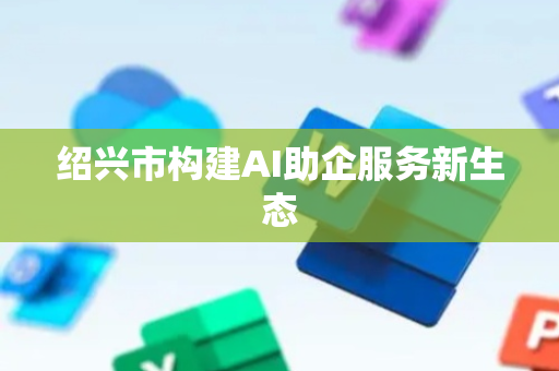 绍兴市构建AI助企服务新生态