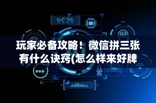 玩家必备攻略！微信拼三张有什么诀窍(怎么样来好牌)