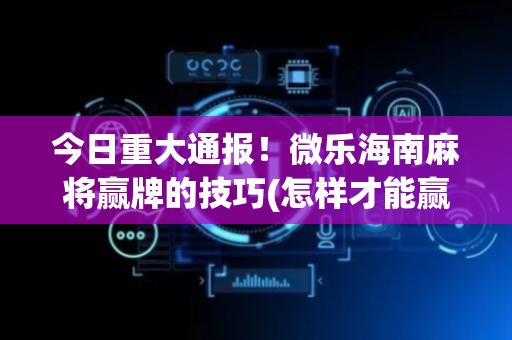 今日重大通报！微乐海南麻将赢牌的技巧(怎样才能赢)