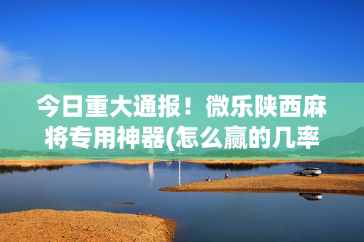 今日重大通报！微乐陕西麻将专用神器(怎么赢的几率大)