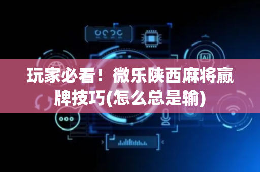 玩家必看！微乐陕西麻将赢牌技巧(怎么总是输)