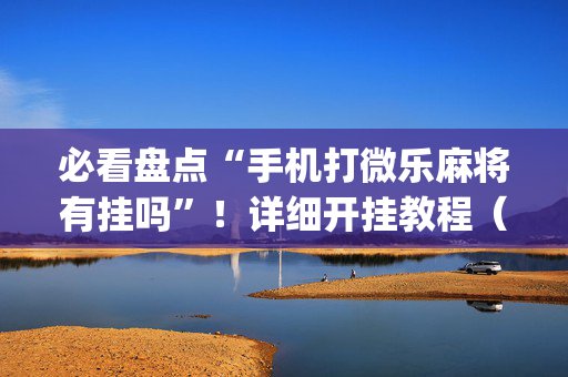 必看盘点“手机打微乐麻将有挂吗”！详细开挂教程（确实真的有挂)-抖音