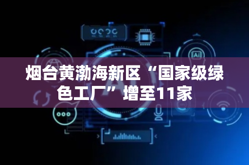 烟台黄渤海新区“国家级绿色工厂”增至11家