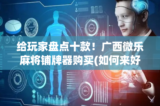 给玩家盘点十款！广西微乐麻将铺牌器购买(如何来好牌)