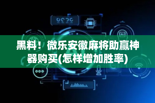 黑料！微乐安徽麻将助赢神器购买(怎样增加胜率)