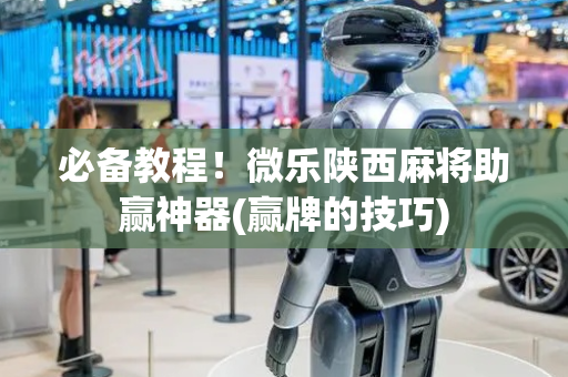 必备教程！微乐陕西麻将助赢神器(赢牌的技巧)