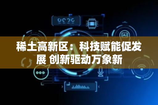 稀土高新区：科技赋能促发展 创新驱动万象新