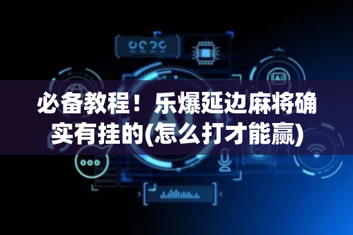 必备教程！乐爆延边麻将确实有挂的(怎么打才能赢)