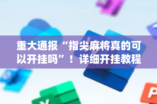 重大通报“指尖麻将真的可以开挂吗”！详细开挂教程（确实真的有挂)-抖音