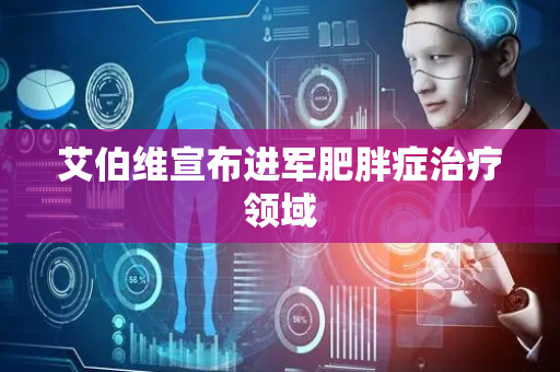 艾伯维宣布进军肥胖症治疗领域