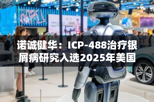诺诚健华：ICP-488治疗银屑病研究入选2025年美国皮肤病学会年会重磅口头报告