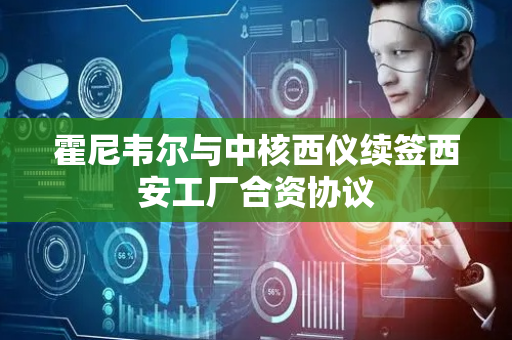 霍尼韦尔与中核西仪续签西安工厂合资协议
