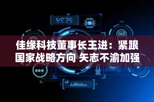 佳缘科技董事长王进：紧跟国家战略方向 矢志不渝加强关键技术创新