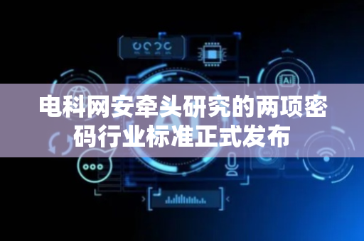 电科网安牵头研究的两项密码行业标准正式发布