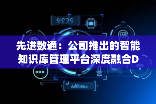先进数通：公司推出的智能知识库管理平台深度融合DeepSeek等大语言模型