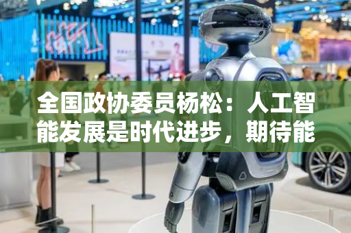 全国政协委员杨松：人工智能发展是时代进步，期待能够支持山区农业发展