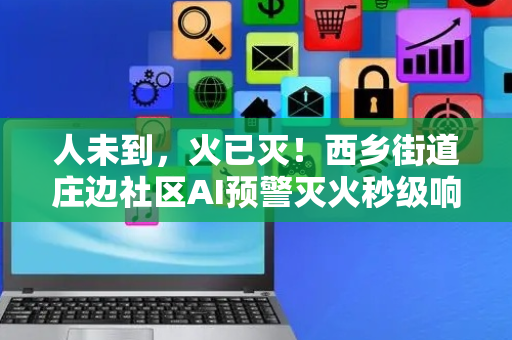 人未到，火已灭！西乡街道庄边社区AI预警灭火秒级响应
