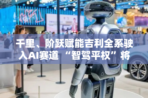 千里、阶跃赋能吉利全系驶入AI赛道 “智驾平权”将成车企新角力点