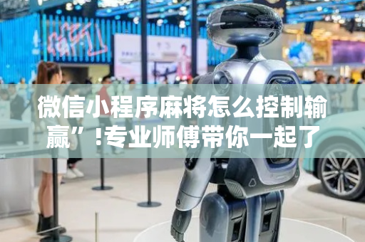 微信小程序麻将怎么控制输赢”!专业师傅带你一起了解（详细教程）-抖音