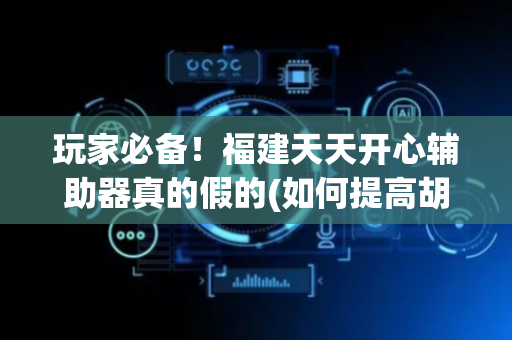玩家必备！福建天天开心辅助器真的假的(如何提高胡牌率)