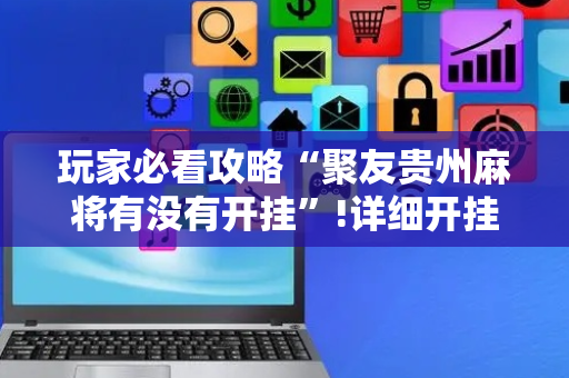 玩家必看攻略“聚友贵州麻将有没有开挂”!详细开挂教程-抖音
