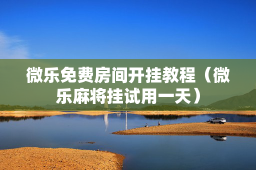 微乐免费房间开挂教程（微乐麻将挂试用一天）