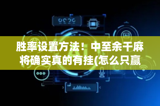 胜率设置方法！中至余干麻将确实真的有挂(怎么只赢不输)