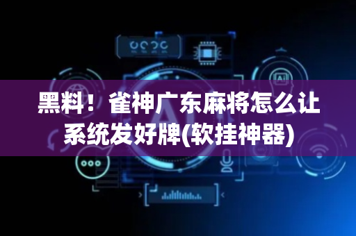 黑料！雀神广东麻将怎么让系统发好牌(软挂神器)