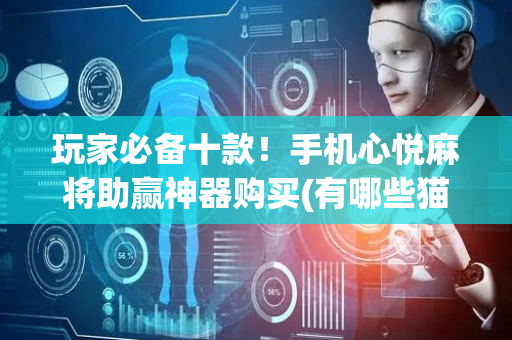 玩家必备十款！手机心悦麻将助赢神器购买(有哪些猫腻)