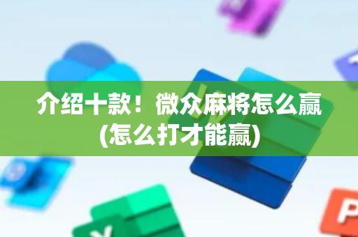 介绍十款！微众麻将怎么赢(怎么打才能赢)