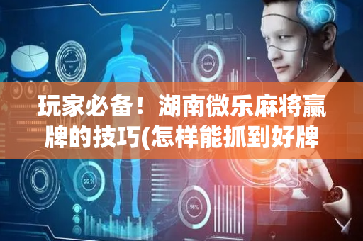 玩家必备！湖南微乐麻将赢牌的技巧(怎样能抓到好牌)