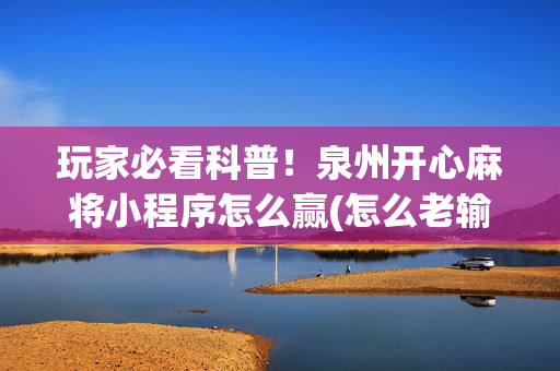 玩家必看科普！泉州开心麻将小程序怎么赢(怎么老输必备神器)