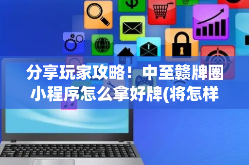 分享玩家攻略！中至赣牌圈小程序怎么拿好牌(将怎样比较容易赢)