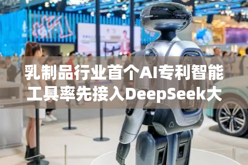 乳制品行业首个AI专利智能工具率先接入DeepSeek大模型