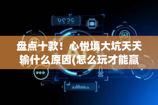 盘点十款！心悦填大坑天天输什么原因(怎么玩才能赢)