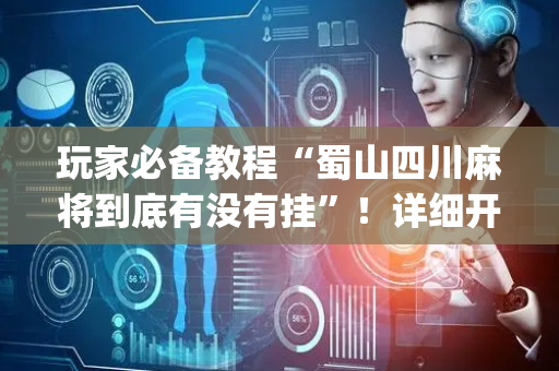 玩家必备教程“蜀山四川麻将到底有没有挂”！详细开挂教程（确实真的有挂)-抖音
